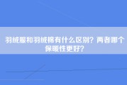 羽绒服和羽绒棉有什么区别？两者哪个保暖性更好？