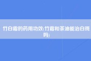 竹白霜的药用功效(竹霜和茶油能治白斑吗)