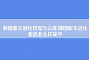 韩国新生活化妆品怎么样,韩国新生活化妆品怎么样知乎