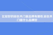 比较好的铝包木门窗品牌有哪些,铝包木门窗什么品牌好