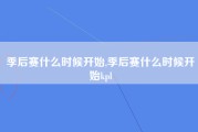 季后赛什么时候开始,季后赛什么时候开始kpl