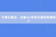 大事记盘点，壮象2022年的关键词有哪些？