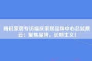 腾讯家居专访福庆家居品牌中心总监戴云：聚焦品牌，长期主义！