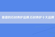 靠谱的石材养护品牌,石材养护十大品牌