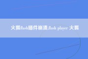 火狐flash插件崩溃,flash player 火狐