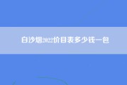 白沙烟2022价目表多少钱一包
