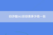 白沙烟2022价目表多少钱一包