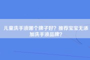 儿童洗手液哪个牌子好？推荐宝宝无添加洗手液品牌？