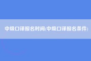 中级口译报名时间(中级口译报名条件)