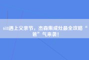 618遇上父亲节，杰森集成灶最全攻略“爸”气来袭！