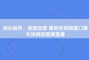 同心相伴，感恩回馈 康纳经销商厦门豪华休闲游圆满落幕