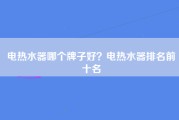 电热水器哪个牌子好？电热水器排名前十名