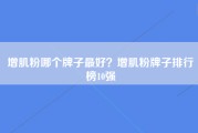增肌粉哪个牌子最好？增肌粉牌子排行榜10强