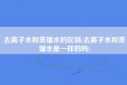 去离子水和蒸馏水的区别(去离子水和蒸馏水是一样的吗)