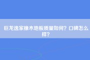 巨龙逸家橡木地板质量如何？口碑怎么样？