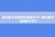 顺心整木定制的价格是多少？顺心整木定制好不好？