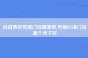 对讲系统可视门铃哪家好,可视对讲门铃哪个牌子好