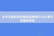 中学生喜欢吃的鱼粉品牌排行,什么牌子的鱼粉好吃