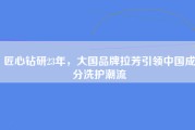 匠心钻研23年，大国品牌拉芳引领中国成分洗护潮流