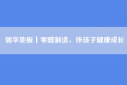 领华地板丨零醛制造，伴孩子健康成长