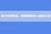 践行环保理念，韩师傅获得FSC森林认证！