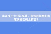 水龙头十大公认品牌，来看看你家的水龙头是否榜上有名？