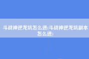 斗战神逆龙坑怎么进(斗战神逆龙坑副本怎么进)