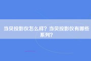 当贝投影仪怎么样？当贝投影仪有哪些系列？