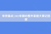 年终盘点|2022年顺心整木家居大事记回放