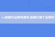 led格栅灯品牌有哪些,格栅灯哪个品牌好