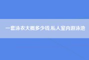 一套泳衣大概多少钱,私人室内游泳池