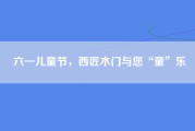 六一儿童节，西匠木门与您“童”乐