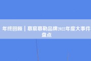 年终回顾｜慕宸慕勒品牌2022年度大事件盘点