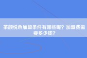 茶颜悦色加盟条件有哪些呢？加盟费需要多少钱？