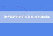 祝大哥吉时吉日喜如风(祝大哥歌词)