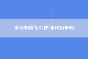 亨氏奶粉怎么样(亨氏奶米粉)