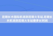 昆明长水国际机场到昆明火车站,昆明长水机场到昆明火车站要多长时间