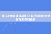 澳门正版足球报(澳门正版足球报彩图信封每期自动更新)