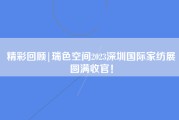 精彩回顾|瑞色空间2023深圳国际家纺展圆满收官！