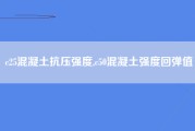 c25混凝土抗压强度,c50混凝土强度回弹值