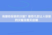 有哪些惊艳的汉服？推荐几款让人惊艳的汉服及相关店铺