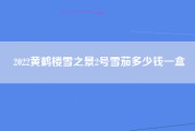 2022黄鹤楼雪之景2号雪茄多少钱一盒