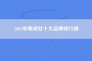 2022年集成灶十大品牌排行榜