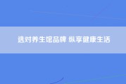 选对养生馆品牌 纵享健康生活