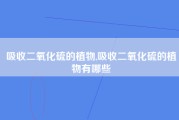 吸收二氧化硫的植物,吸收二氧化硫的植物有哪些