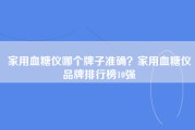 家用血糖仪哪个牌子准确？家用血糖仪品牌排行榜10强