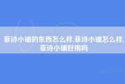 菲诗小铺的东西怎么样,菲诗小铺怎么样,菲诗小铺好用吗