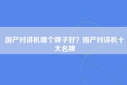国产对讲机哪个牌子好？国产对讲机十大名牌