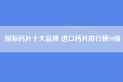 国际钙片十大品牌 进口钙片排行榜10强