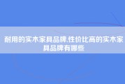耐用的实木家具品牌,性价比高的实木家具品牌有哪些
